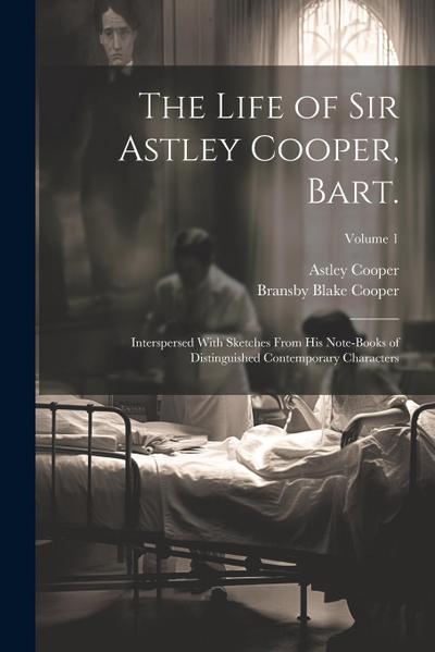 The Life of Sir Astley Cooper, Bart.: Interspersed With Sketches From his Note-books of Distinguished Contemporary Characters; Volume 1