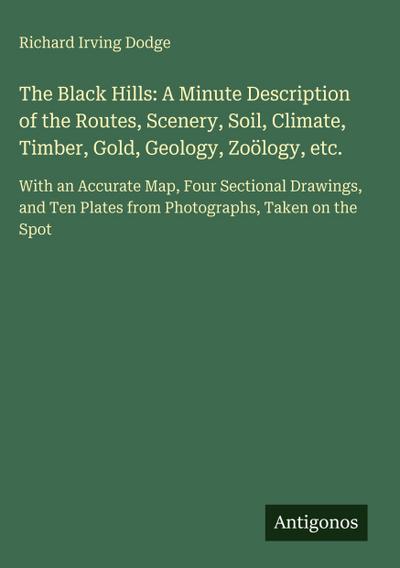 The Black Hills: A Minute Description of the Routes, Scenery, Soil, Climate, Timber, Gold, Geology, Zoölogy, etc.