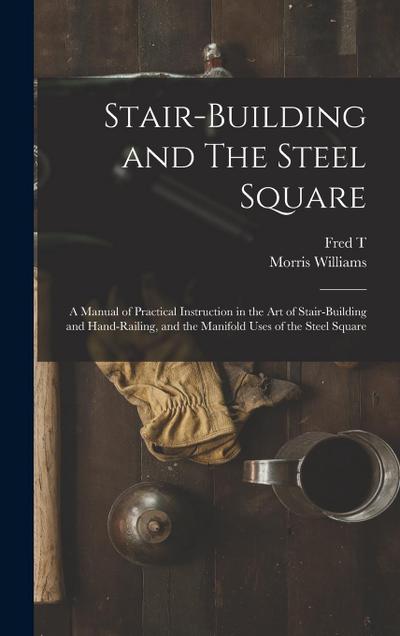Stair-building and The Steel Square; a Manual of Practical Instruction in the art of Stair-building and Hand-railing, and the Manifold Uses of the Ste