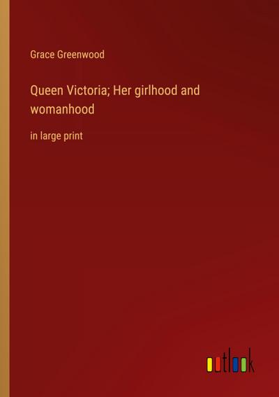 Queen Victoria; Her girlhood and womanhood