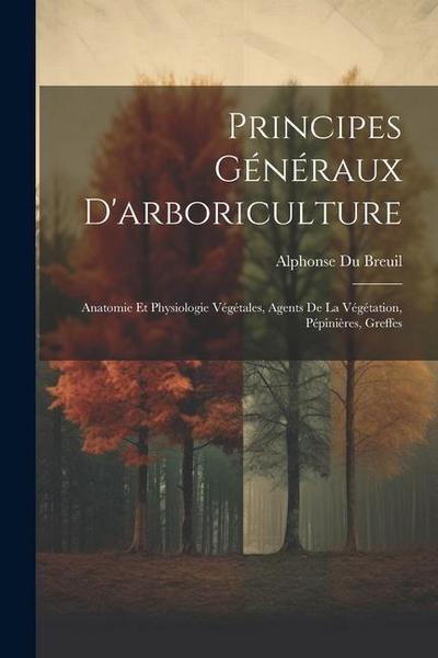 Principes Généraux D’arboriculture: Anatomie Et Physiologie Végétales, Agents De La Végétation, Pépinières, Greffes