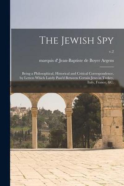 The Jewish Spy: Being a Philosophical, Historical and Critical Correspondence, by Letters Which Lately Pass’d Between Certain Jews in