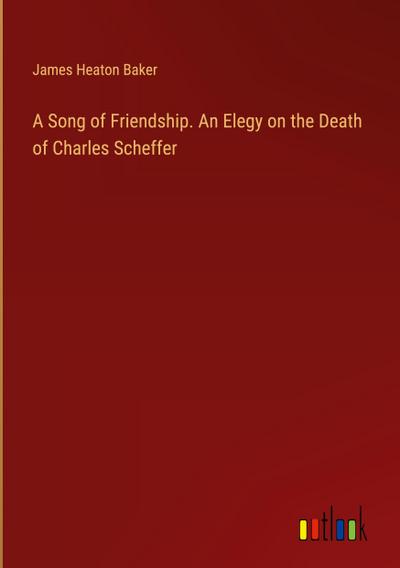 A Song of Friendship. An Elegy on the Death of Charles Scheffer