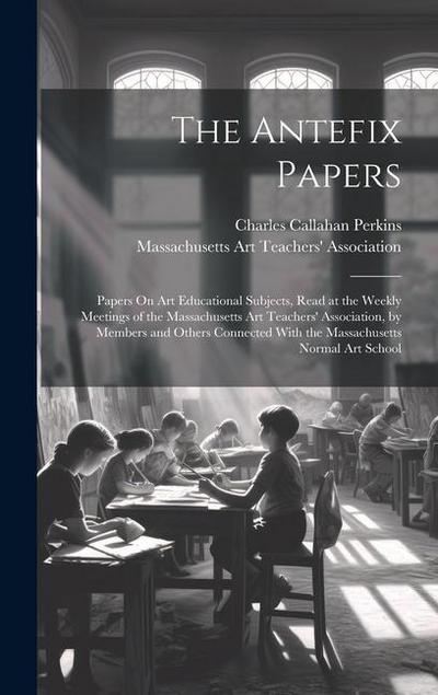 The Antefix Papers: Papers On Art Educational Subjects, Read at the Weekly Meetings of the Massachusetts Art Teachers’ Association, by Mem