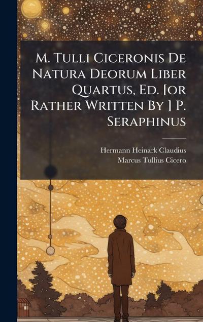 M. Tulli Ciceronis De Natura Deorum Liber Quartus, Ed. [or Rather Written By ] P. Seraphinus