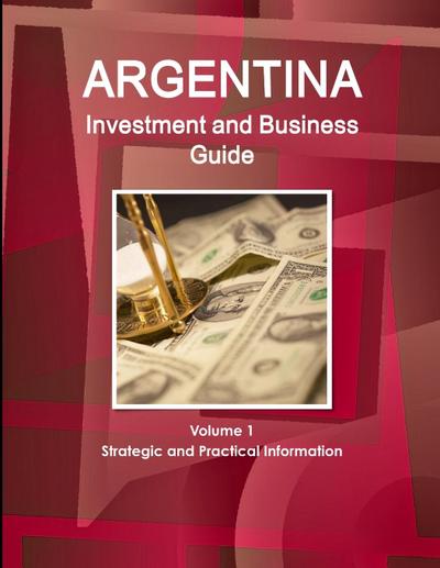 Argentina Investment and Business Guide Volume 1 Strategic and Practical Information