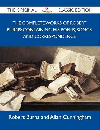 The Complete Works of Robert Burns: Containing his Poems, Songs, and Correspondence - The Original Classic Edition