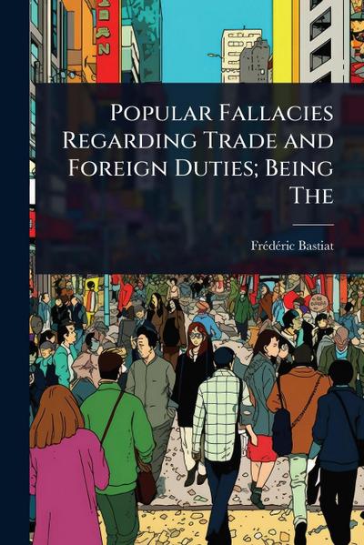 Popular Fallacies Regarding Trade and Foreign Duties; Being The