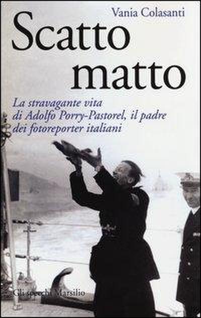 Scatto matto. La stravagante vita di Adolfo Porry-Pastorel, il padre dei fotoreporter italiani