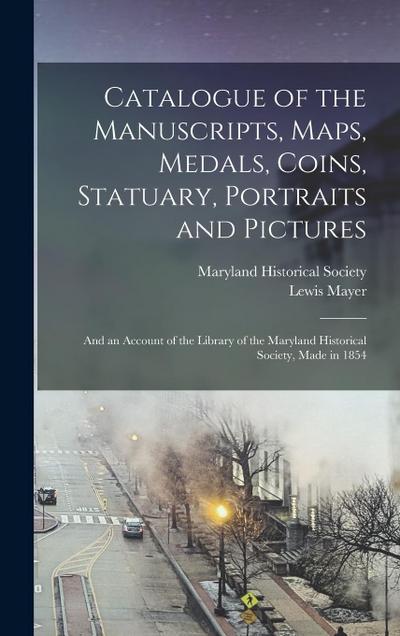 Catalogue of the Manuscripts, Maps, Medals, Coins, Statuary, Portraits and Pictures: and an Account of the Library of the Maryland Historical Society