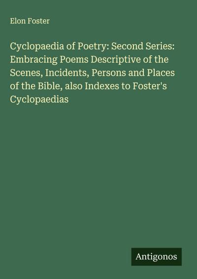 Cyclopaedia of Poetry: Second Series: Embracing Poems Descriptive of the Scenes, Incidents, Persons and Places of the Bible, also Indexes to Foster’s Cyclopaedias