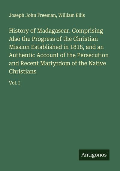 History of Madagascar. Comprising Also the Progress of the Christian Mission Established in 1818, and an Authentic Account of the Persecution and Recent Martyrdom of the Native Christians