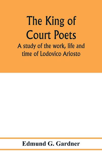 The king of court poets; a study of the work, life and time of Lodovico Ariosto