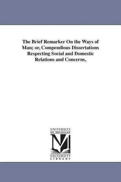 The Brief Remarker On the Ways of Man; or, Compendious Dissertations Respecting Social and Domestic Relations and Concerns
