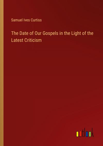 The Date of Our Gospels in the Light of the Latest Criticism