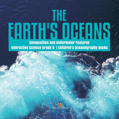 The Earth’s Oceans | Composition and Underwater Features | Interactive Science Grade 8 | Children’s Oceanography Books
