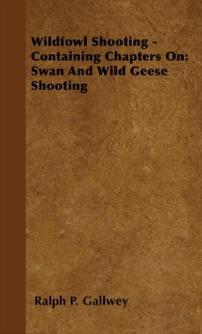 Wildfowl Shooting - Containing Chapters on: Swan and Wild Geese Shooting