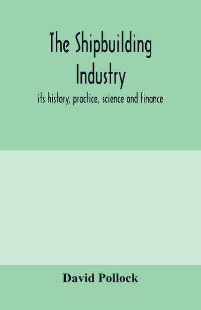 The shipbuilding industry; its history, practice, science and finance