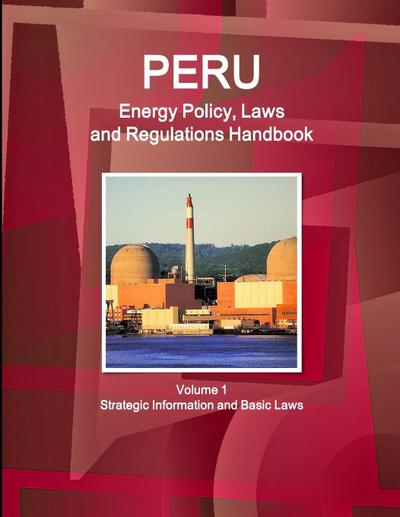 Peru Energy Policy, Laws and Regulations Handbook Volume 1 Strategic Information and Basic Laws