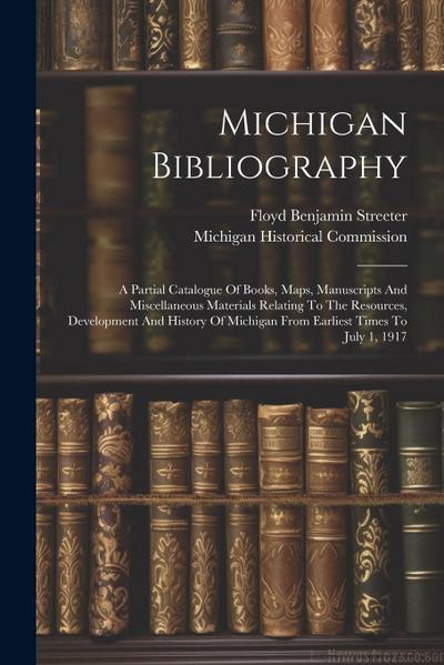 Michigan Bibliography: A Partial Catalogue Of Books, Maps, Manuscripts And Miscellaneous Materials Relating To The Resources, Development And