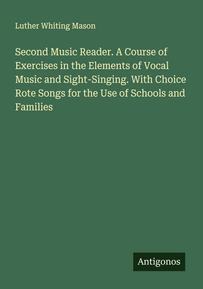 Second Music Reader. A Course of Exercises in the Elements of Vocal Music and Sight-Singing. With Choice Rote Songs for the Use of Schools and Families