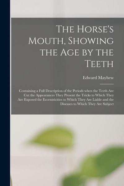 The Horse’s Mouth, Showing the Age by the Teeth: Containing a Full Description of the Periods When the Teeth Are Cut the Appearances They Present the