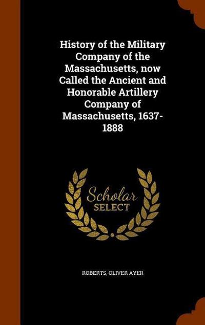 History of the Military Company of the Massachusetts, now Called the Ancient and Honorable Artillery Company of Massachusetts, 1637-1888