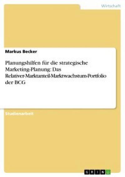 Planungshilfen für die strategische Marketing-Planung: Das Relativer-Marktanteil-Marktwachstum-Portfolio der BCG