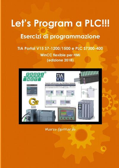 Let’s Program a PLC!!! Esercizi di programmazione in TIA Portal V15 S7-1200/1500 e PLC modelli S7300-400 WinCC flexible per HMI edizione 2018