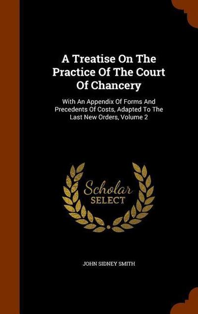 A Treatise On The Practice Of The Court Of Chancery: With An Appendix Of Forms And Precedents Of Costs, Adapted To The Last New Orders, Volume 2