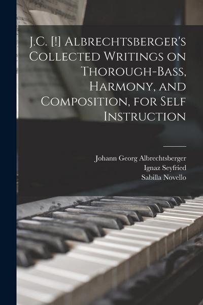 J.C. [!] Albrechtsberger’s Collected Writings on Thorough-bass, Harmony, and Composition, for Self Instruction