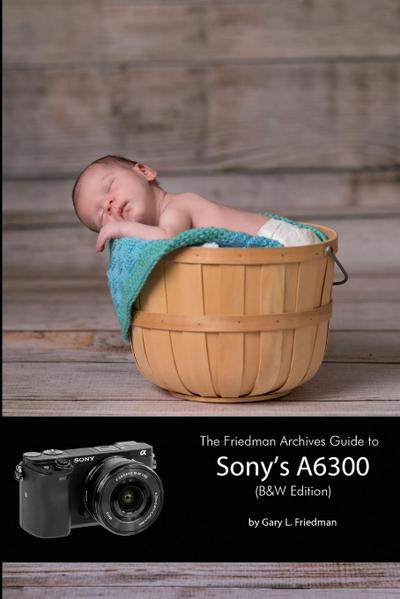 The Friedman Archives Guide to Sony’s A6300 (B&W Edition)