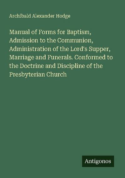 Manual of Forms for Baptism, Admission to the Communion, Administration of the Lord’s Supper, Marriage and Funerals. Conformed to the Doctrine and Discipline of the Presbyterian Church