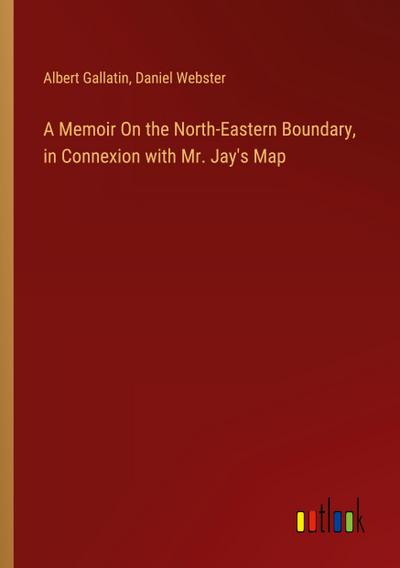 A Memoir On the North-Eastern Boundary, in Connexion with Mr. Jay’s Map