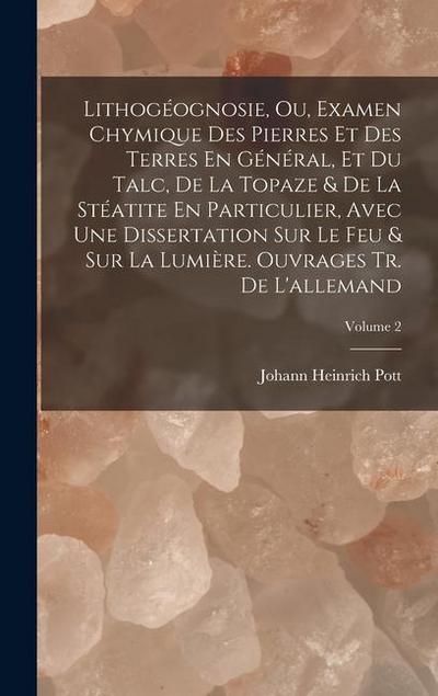 Lithogéognosie, Ou, Examen Chymique Des Pierres Et Des Terres En Général, Et Du Talc, De La Topaze & De La Stéatite En Particulier, Avec Une Dissertation Sur Le Feu & Sur La Lumière. Ouvrages Tr. De L’allemand; Volume 2