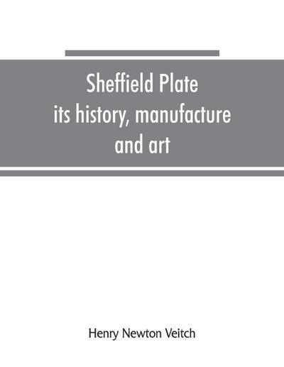 Sheffield plate, its history, manufacture and art; with makers’ names and marks, also a note on foreign Sheffield plate, with illustrations