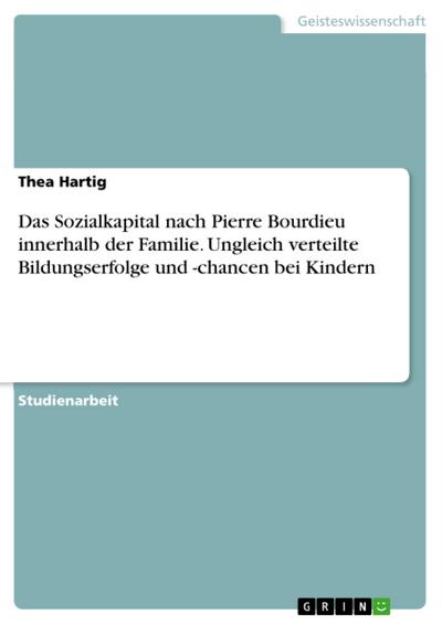 Welche Bedeutung haben die innerhalb der Familie vorhandenen Kapitalsorten nach Pierre Bourdieu, insbesondere das Sozialkapital, in Bezug auf ungleich verteilte Bildungserfolge und -chancen von Kindern in Deutschland?