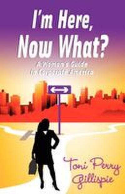 I’m Here, Now What? - A Woman’s Guide to Corporate America