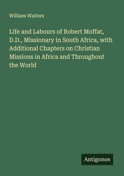 Life and Labours of Robert Moffat, D.D., Missionary in South Africa, with Additional Chapters on Christian Missions in Africa and Throughout the World