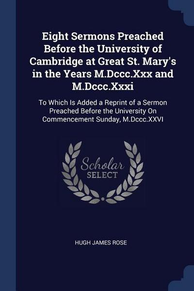 Eight Sermons Preached Before the University of Cambridge at Great St. Mary’s in the Years M.Dccc.Xxx and M.Dccc.Xxxi: To Which Is Added a Reprint of