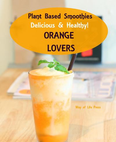 Plant Based Smoothies - Delicious & Healthy - Orange Lovers (Smoothie Recipes, #4)