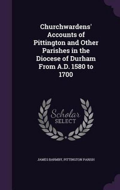 Churchwardens’ Accounts of Pittington and Other Parishes in the Diocese of Durham From A.D. 1580 to 1700