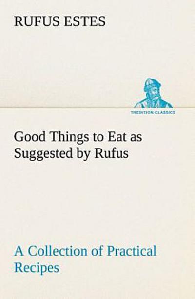 Good Things to Eat as Suggested by Rufus A Collection of Practical Recipes for Preparing Meats, Game, Fowl, Fish, Puddings, Pastries, Etc.