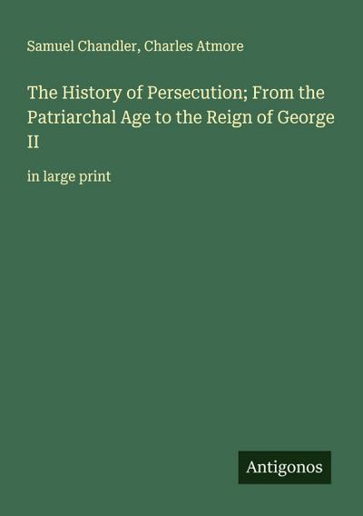 The History of Persecution; From the Patriarchal Age to the Reign of George II