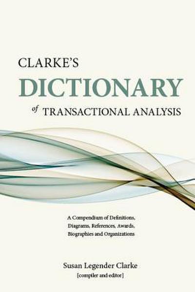 Clarke’s Dictionary of Transactional Analysis: A Compendium of Definitions, Diagrams, References, Awards, Biographies and Organizations