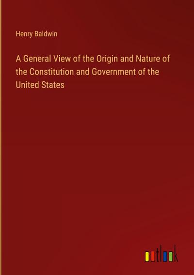 A General View of the Origin and Nature of the Constitution and Government of the United States