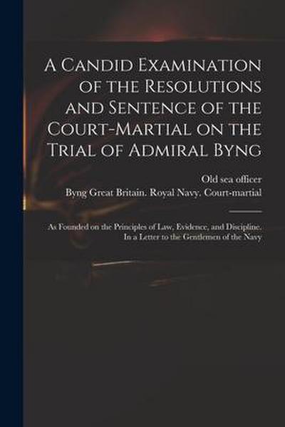 A Candid Examination of the Resolutions and Sentence of the Court-martial on the Trial of Admiral Byng; as Founded on the Principles of Law, Evidence