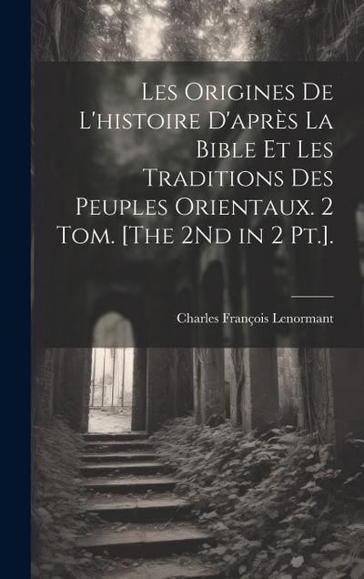 Les Origines De L’histoire D’après La Bible Et Les Traditions Des Peuples Orientaux. 2 Tom. [The 2Nd in 2 Pt.].