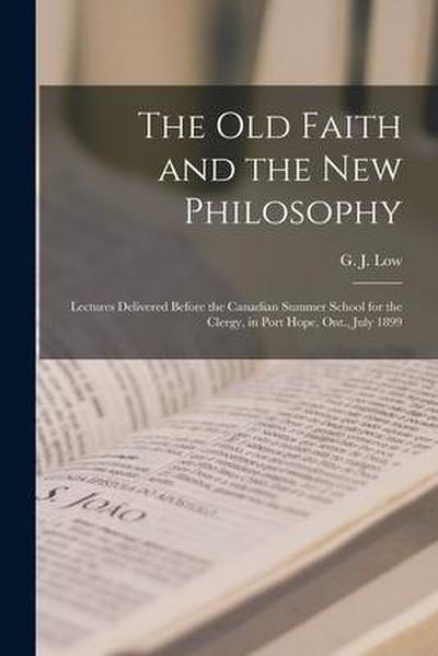 The Old Faith and the New Philosophy [microform]: Lectures Delivered Before the Canadian Summer School for the Clergy, in Port Hope, Ont., July 1899