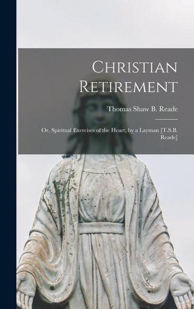 Christian Retirement: Or, Spiritual Exercises of the Heart, by a Layman [T.S.B. Reade]